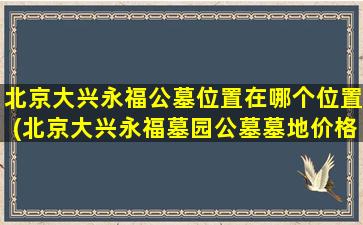 北京大兴永福公墓位置在哪个位置(北京大兴永福墓园公墓墓地价格是多少)