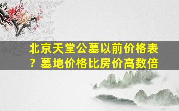 北京天堂公墓以前价格表？墓地价格比房价高数倍