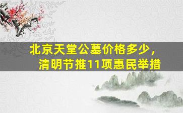 北京天堂公墓价格多少，清明节推11项惠民举措