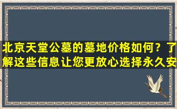 北京天堂公墓的墓地价格如何？了解这些信息让您更放心选择永久安息之地
