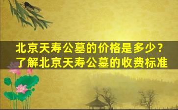 北京天寿公墓的价格是多少？了解北京天寿公墓的收费标准