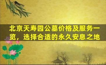 北京天寿园公墓价格及服务一览，选择合适的永久安息之地