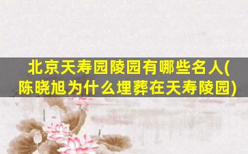 北京天寿园陵园有哪些名人(陈晓旭为什么埋葬在天寿陵园)