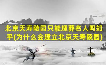 北京天寿陵园只能埋葬名人吗知乎(为什么会建立北京天寿陵园)