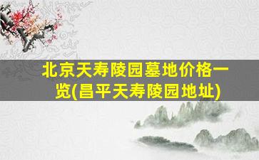 北京天寿陵园墓地价格一览(昌平天寿陵园地址)