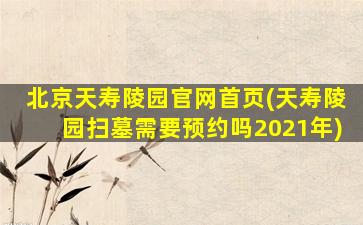 北京天寿陵园官网首页(天寿陵园扫墓需要预约吗2021年)