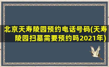 北京天寿陵园预约电话号码(天寿陵园扫墓需要预约吗2021年)
