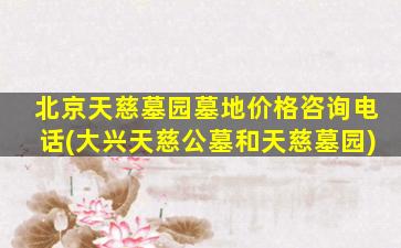 北京天慈墓园墓地价格咨询电话(大兴天慈公墓和天慈墓园)