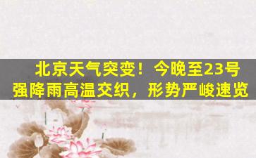 北京天气突变！今晚至23号强降雨高温交织，形势严峻速览