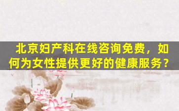 北京妇产科在线咨询免费，如何为女性提供更好的健康服务？