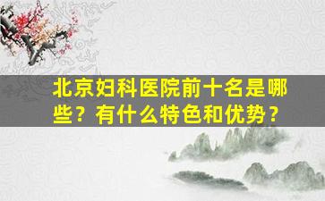 北京妇科医院前十名是哪些？有什么特色和优势？