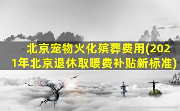 北京宠物火化殡葬费用(2021年北京退休取暖费补贴新标准)