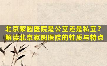 北京家圆医院是公立还是私立？解读北京家圆医院的性质与特点