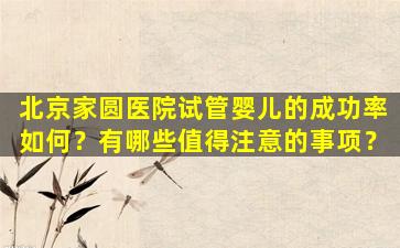 北京家圆医院试管婴儿的成功率如何？有哪些值得注意的事项？