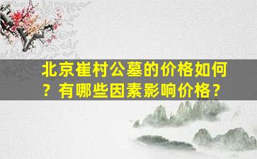 北京崔村公墓的价格如何？有哪些因素影响价格？