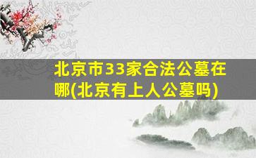 北京市33家合法公墓在哪(北京有上人公墓吗)