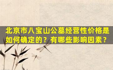 北京市八宝山公墓经营性价格是如何确定的？有哪些影响因素？