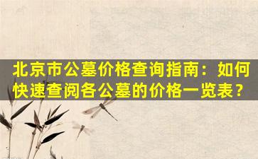 北京市公墓价格查询指南：如何快速查阅各公墓的价格一览表？