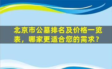 北京市公墓排名及价格一览表，哪家更适合您的需求？