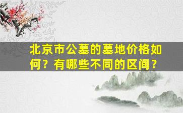 北京市公墓的墓地价格如何？有哪些不同的区间？