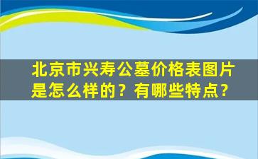 北京市兴寿公墓价格表图片是怎么样的？有哪些特点？
