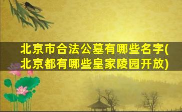 北京市合法公墓有哪些名字(北京都有哪些皇家陵园开放)