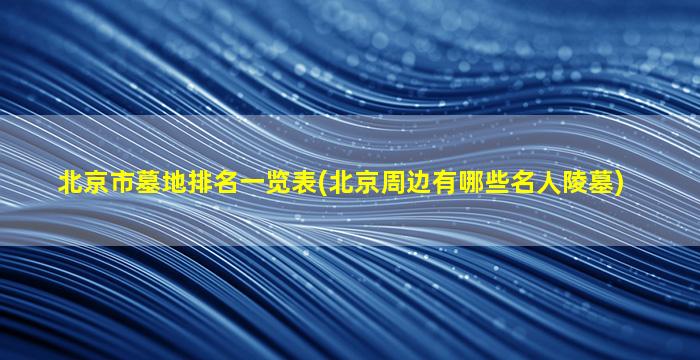 北京市墓地排名一览表(北京周边有哪些名人陵墓)