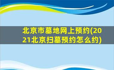 北京市墓地网上预约(2021北京扫墓预约怎么约)