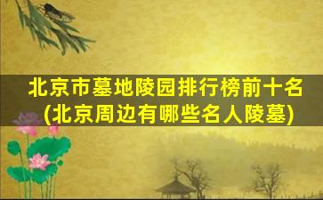 北京市墓地陵园排行榜前十名(北京周边有哪些名人陵墓)