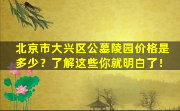 北京市大兴区公墓陵园价格是多少？了解这些你就明白了！