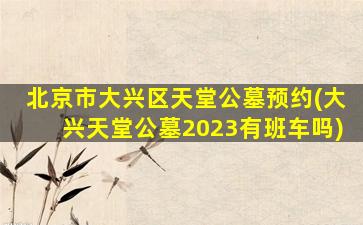 北京市大兴区天堂公墓预约(大兴天堂公墓2023有班车吗)