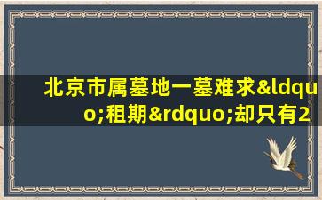北京市属墓地一墓难求“租期”却只有20年