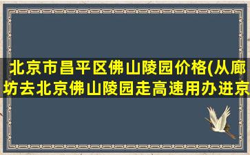 北京市昌平区佛山陵园价格(从廊坊去北京佛山陵园走高速用办进京证吗)