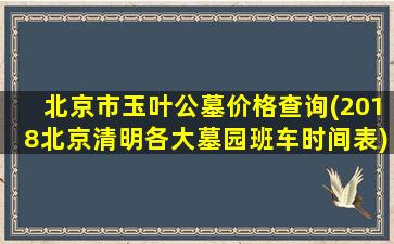 北京市玉叶公墓价格查询(2018北京清明各大墓园班车时间表)