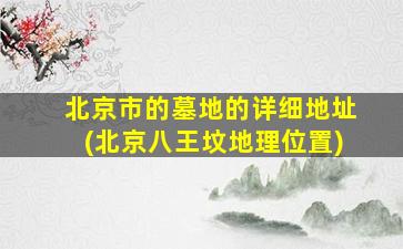 北京市的墓地的详细地址(北京八王坟地理位置)