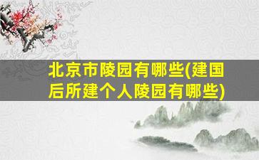 北京市陵园有哪些(建国后所建个人陵园有哪些)