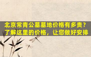 北京常青公墓墓地价格有多贵？了解这里的价格，让您做好安排