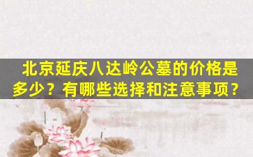 北京延庆八达岭公墓的价格是多少？有哪些选择和注意事项？