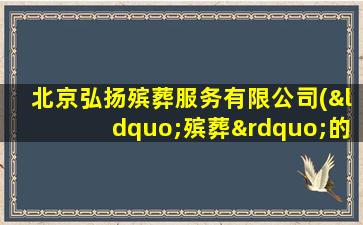 北京弘扬殡葬服务有限公司(“殡葬”的含义是什么)