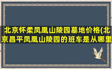 北京怀柔凤凰山陵园墓地价格(北京昌平凤凰山陵园的班车是从哪里发呢坐班车需要花钱吗)