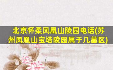 北京怀柔凤凰山陵园电话(苏州凤凰山宝塔陵园属于几墓区)