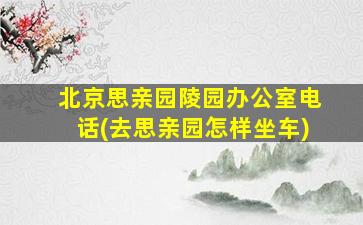 北京思亲园陵园办公室电话(去思亲园怎样坐车)