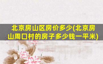 北京房山区房价多少(北京房山周囗村的房子多少钱一平米)