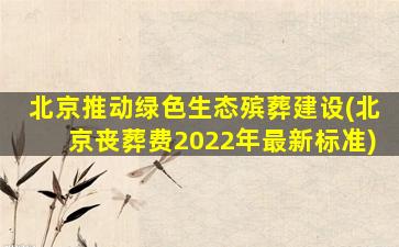 北京推动绿色生态殡葬建设(北京丧葬费2022年最新标准)