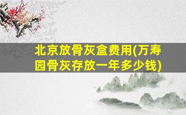 北京放骨灰盒费用(万寿园骨灰存放一年多少钱)