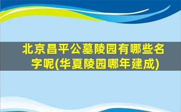 北京昌平公墓陵园有哪些名字呢(华夏陵园哪年建成)
