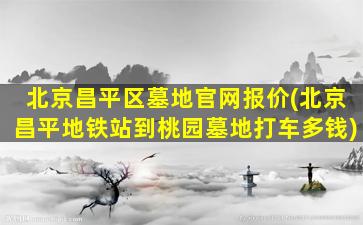 北京昌平区墓地官网报价(北京昌平地铁站到桃园墓地打车多钱)