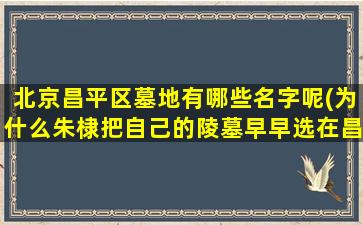 北京昌平区墓地有哪些名字呢(为什么朱棣把自己的陵墓早早选在昌平)