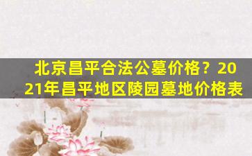 北京昌平合法公墓价格？2021年昌平地区陵园墓地价格表