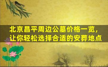 北京昌平周边公墓价格一览，让你轻松选择合适的安葬地点